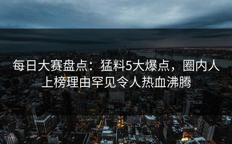 每日大赛盘点：猛料5大爆点，圈内人上榜理由罕见令人热血沸腾