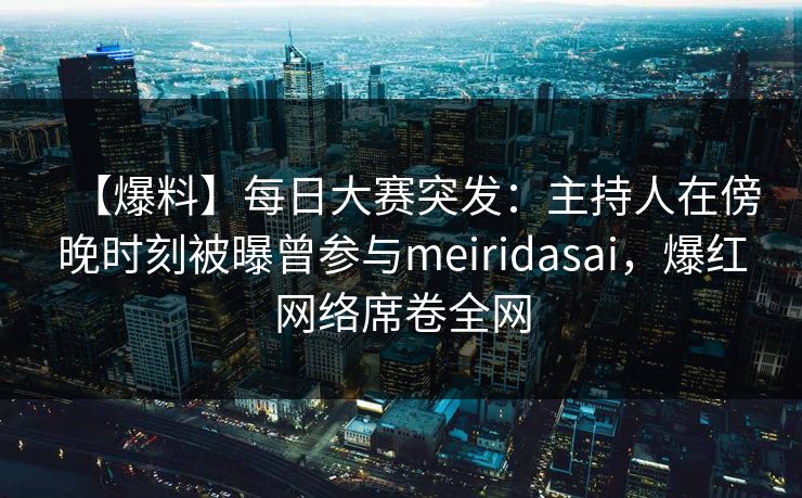 【爆料】每日大赛突发:主持人在傍晚时刻被曝曾参与meiridasai,爆红网络席卷全网 【爆料】每日大赛突发:主持人在傍晚时刻被曝曾参与meiridasai,爆红网络席卷全网