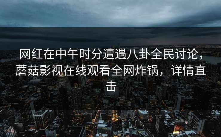 网红在中午时分遭遇八卦全民讨论，蘑菇影视在线观看全网炸锅，详情直击