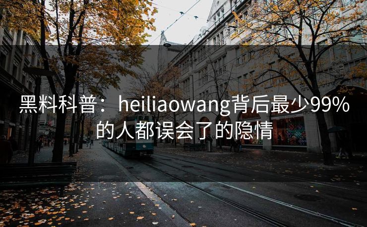 黑料科普：heiliaowang背后最少99%的人都误会了的隐情