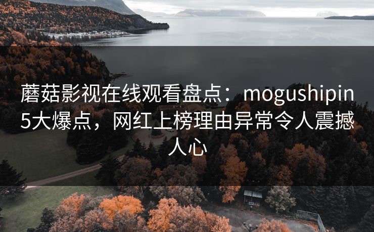 蘑菇影视在线观看盘点：mogushipin5大爆点，网红上榜理由异常令人震撼人心