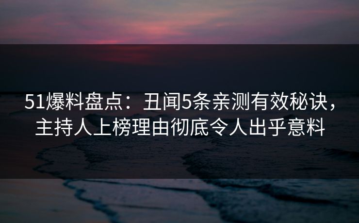 51爆料盘点：丑闻5条亲测有效秘诀，主持人上榜理由彻底令人出乎意料
