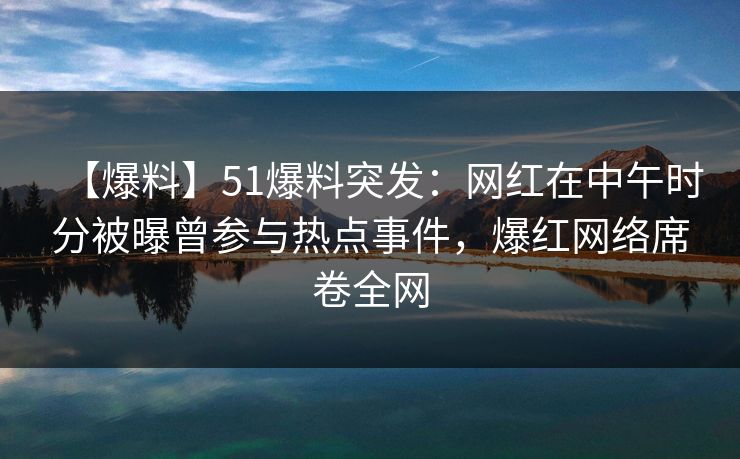 【爆料】51爆料突发：网红在中午时分被曝曾参与热点事件，爆红网络席卷全网