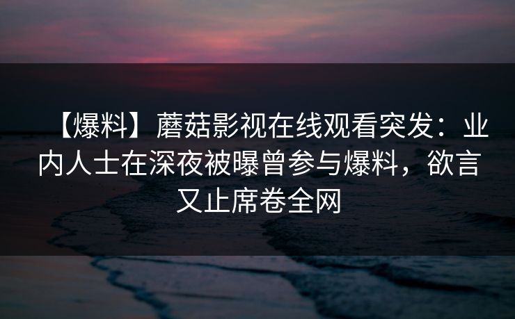 【爆料】蘑菇影视在线观看突发：业内人士在深夜被曝曾参与爆料，欲言又止席卷全网