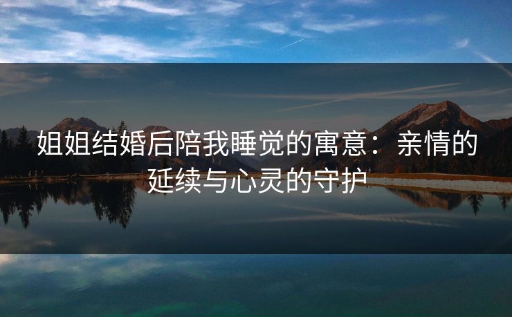 姐姐结婚后陪我睡觉的寓意：亲情的延续与心灵的守护
