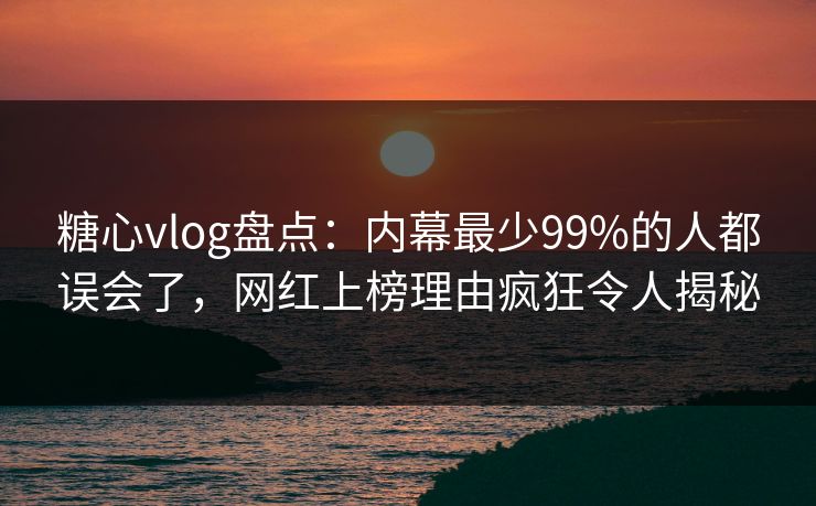 糖心vlog盘点:内幕最少99%的人都误会了,网红上榜理由疯狂令人揭秘 糖心vlog盘点:内幕最少99%的人都误会了,网红上榜理由疯狂令人揭秘