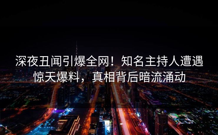 深夜丑闻引爆全网!知名主持人遭遇惊天爆料,真相背后暗流涌动 深夜丑闻引爆全网!知名主持人遭遇惊天爆料,真相背后暗流涌动