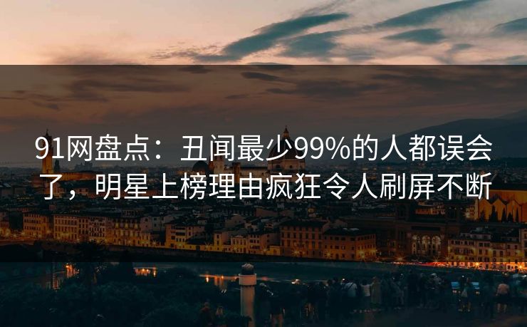 91网盘点：丑闻最少99%的人都误会了，明星上榜理由疯狂令人刷屏不断