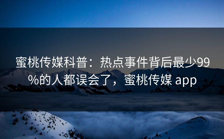 蜜桃传媒科普：热点事件背后最少99%的人都误会了，蜜桃传媒 app