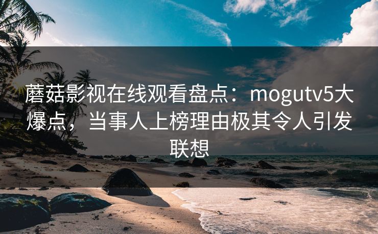 蘑菇影视在线观看盘点:mogutv5大爆点,当事人上榜理由极其令人引发联想 蘑菇影视在线观看盘点:mogutv5大爆点,当事人上榜理由极其令人引发联想