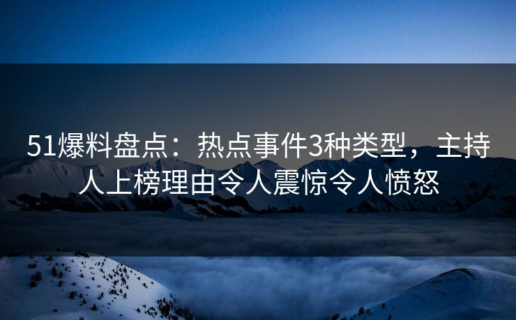 51爆料盘点：热点事件3种类型，主持人上榜理由令人震惊令人愤怒