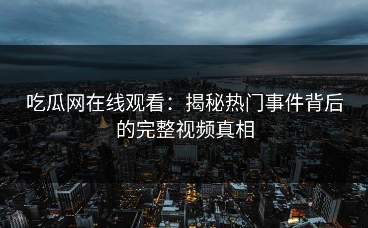 吃瓜网在线观看：揭秘热门事件背后的完整视频真相