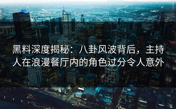 黑料深度揭秘：八卦风波背后，主持人在浪漫餐厅内的角色过分令人意外