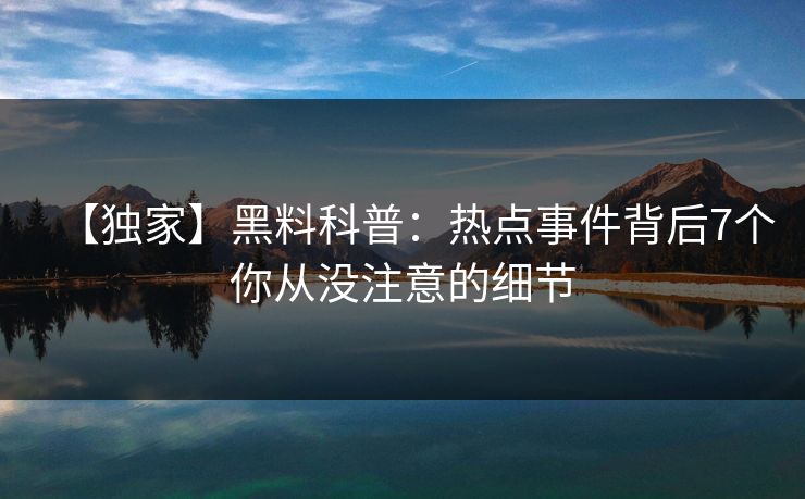 【独家】黑料科普：热点事件背后7个你从没注意的细节