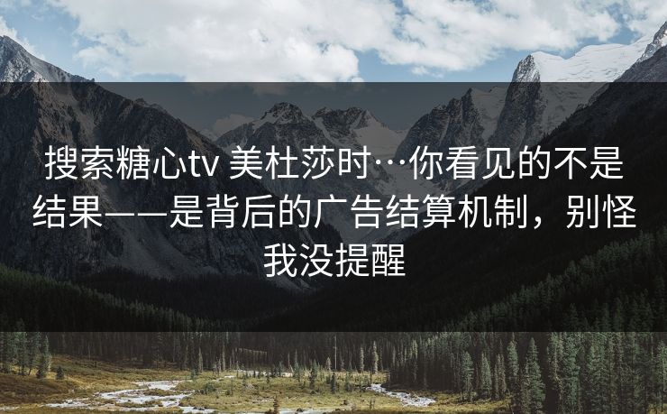 搜索糖心tv 美杜莎时…你看见的不是结果——是背后的广告结算机制，别怪我没提醒