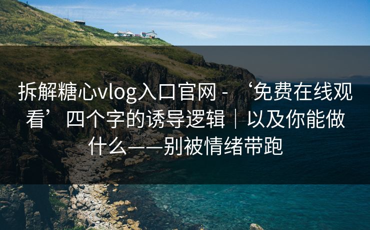 拆解糖心vlog入口官网 - ‘免费在线观看’四个字的诱导逻辑｜以及你能做什么——别被情绪带跑