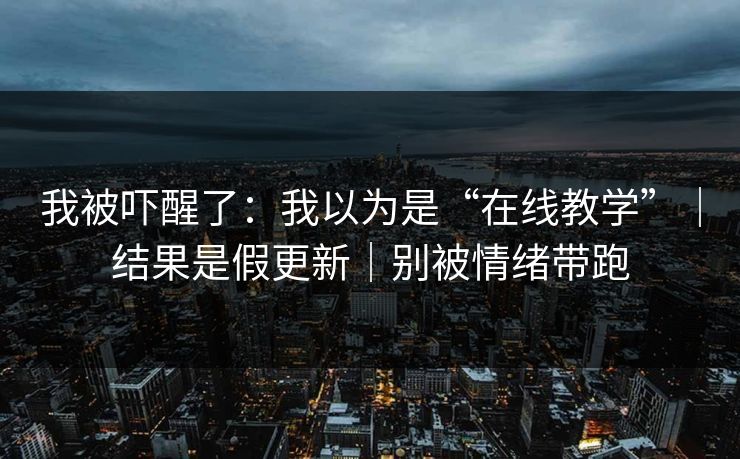 我被吓醒了：我以为是“在线教学”｜结果是假更新｜别被情绪带跑