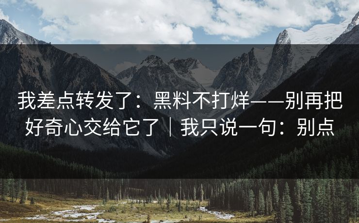 我差点转发了：黑料不打烊——别再把好奇心交给它了｜我只说一句：别点