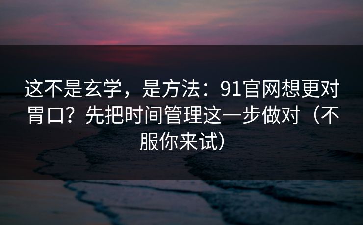 这不是玄学，是方法：91官网想更对胃口？先把时间管理这一步做对（不服你来试）