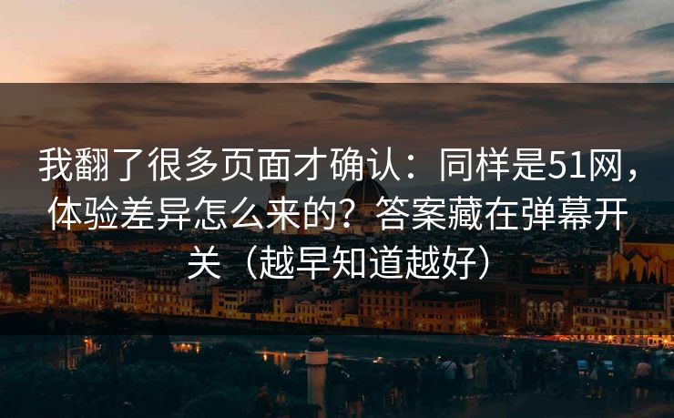 我翻了很多页面才确认：同样是51网，体验差异怎么来的？答案藏在弹幕开关（越早知道越好）