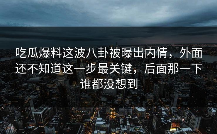 吃瓜爆料这波八卦被曝出内情,外面还不知道这一步最关键,后面那一下谁都没想到 吃瓜爆料这波八卦被曝出内情,外面还不知道这一步最关键,后面那一下谁都没想到
