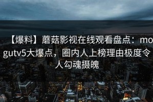 【爆料】蘑菇影视在线观看盘点：mogutv5大爆点，圈内人上榜理由极度令人勾魂摄魄