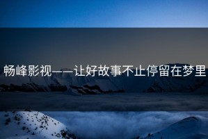 畅峰影视——让好故事不止停留在梦里