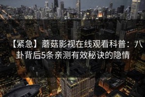 【紧急】蘑菇影视在线观看科普：八卦背后5条亲测有效秘诀的隐情