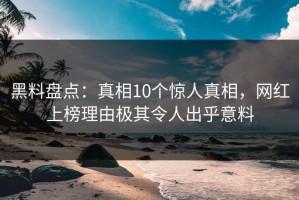 黑料盘点：真相10个惊人真相，网红上榜理由极其令人出乎意料