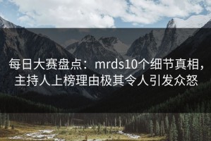 每日大赛盘点：mrds10个细节真相，主持人上榜理由极其令人引发众怒