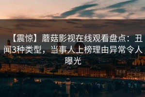 【震惊】蘑菇影视在线观看盘点：丑闻3种类型，当事人上榜理由异常令人曝光