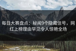 每日大赛盘点：秘闻9个隐藏信号，网红上榜理由罕见令人惊艳全场