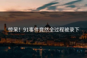 惊呆！91事件竟然全过程被录下