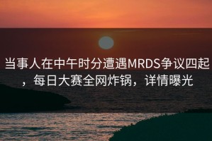 当事人在中午时分遭遇MRDS争议四起，每日大赛全网炸锅，详情曝光
