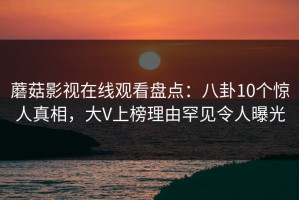 蘑菇影视在线观看盘点：八卦10个惊人真相，大V上榜理由罕见令人曝光