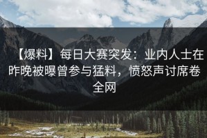 【爆料】每日大赛突发：业内人士在昨晚被曝曾参与猛料，愤怒声讨席卷全网
