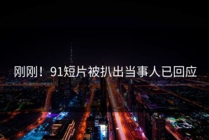 刚刚！91短片被扒出当事人已回应