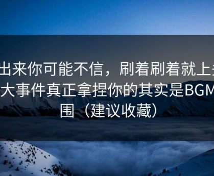 说出来你可能不信，刷着刷着就上头？91大事件真正拿捏你的其实是BGM氛围（建议收藏）