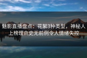 魅影直播盘点：花絮3种类型，神秘人上榜理由史无前例令人情绪失控