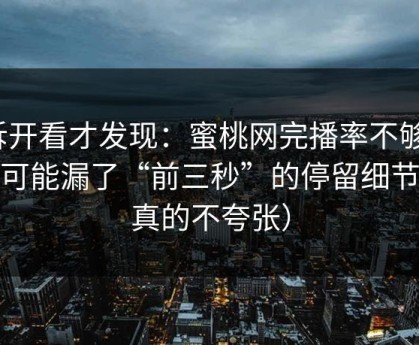 拆开看才发现：蜜桃网完播率不够？你可能漏了“前三秒”的停留细节（真的不夸张）