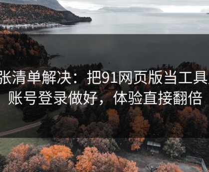 一张清单解决：把91网页版当工具用：账号登录做好，体验直接翻倍