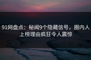 91网盘点：秘闻9个隐藏信号，圈内人上榜理由疯狂令人震惊