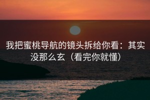我把蜜桃导航的镜头拆给你看：其实没那么玄（看完你就懂）