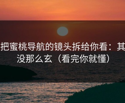 我把蜜桃导航的镜头拆给你看：其实没那么玄（看完你就懂）