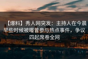 【爆料】秀人网突发：主持人在今晨早些时候被曝曾参与热点事件，争议四起席卷全网