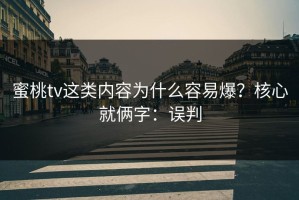 蜜桃tv这类内容为什么容易爆？核心就俩字：误判