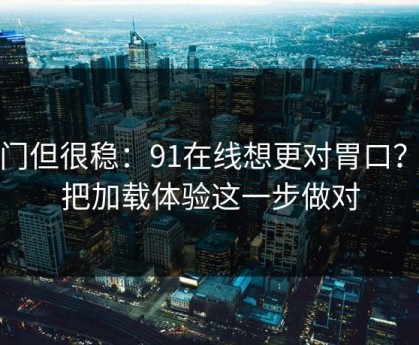冷门但很稳：91在线想更对胃口？先把加载体验这一步做对