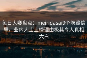 每日大赛盘点：meiridasai9个隐藏信号，业内人士上榜理由极其令人真相大白