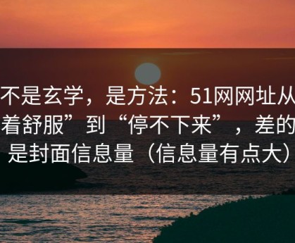 这不是玄学，是方法：51网网址从“看着舒服”到“停不下来”，差的就是封面信息量（信息量有点大）