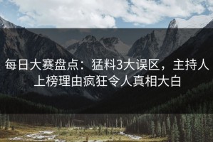 每日大赛盘点：猛料3大误区，主持人上榜理由疯狂令人真相大白